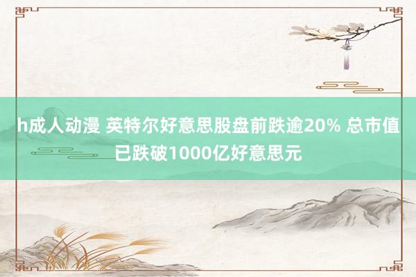 h成人动漫 英特尔好意思股盘前跌逾20% 总市值已跌破1000亿好意思元