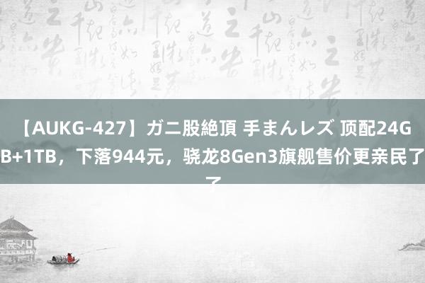 【AUKG-427】ガニ股絶頂 手まんレズ 顶配24GB+1TB，下落944元，骁龙8Gen3旗舰售价更亲民了