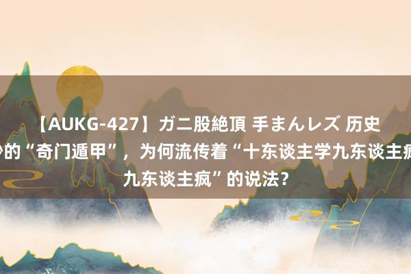 【AUKG-427】ガニ股絶頂 手まんレズ 历史上好意思妙的“奇门遁甲”，为何流传着“十东谈主学九东谈主疯”的说法？