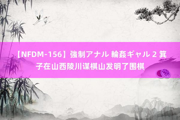 【NFDM-156】強制アナル 輪姦ギャル 2 箕子在山西陵川谋棋山发明了围棋