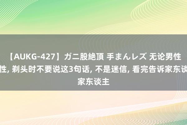 【AUKG-427】ガニ股絶頂 手まんレズ 无论男性女性, 剃头时不要说这3句话, 不是迷信, 看完告诉家东谈主