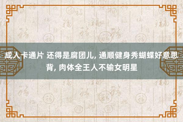 成人卡通片 还得是腐团儿， 通顺健身秀蝴蝶好意思背， 肉体全王人不输女明星