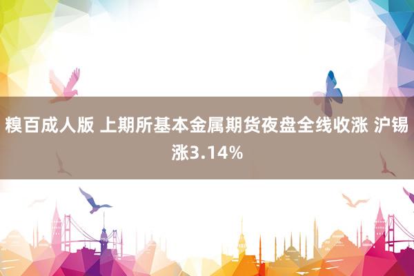 糗百成人版 上期所基本金属期货夜盘全线收涨 沪锡涨3.14%