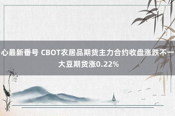 心最新番号 CBOT农居品期货主力合约收盘涨跌不一 大豆期货涨0.22%