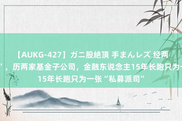 【AUKG-427】ガニ股絶頂 手まんレズ 经两次职场“空窗期”，历两家基金子公司，金融东说念主15年长跑只为一张“私募派司”