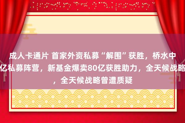 成人卡通片 首家外资私募“解围”获胜，桥水中国晋级百亿私募阵营，新基金爆卖80亿获胜助力，全天候战略曾遭质疑