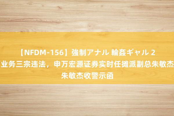 【NFDM-156】強制アナル 輪姦ギャル 2 私募资管业务三宗违法，申万宏源证券实时任摊派副总朱敏杰收警示函