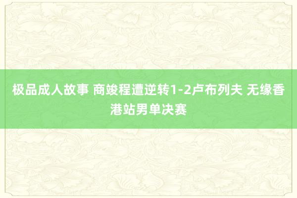 极品成人故事 商竣程遭逆转1-2卢布列夫 无缘香港站男单决赛