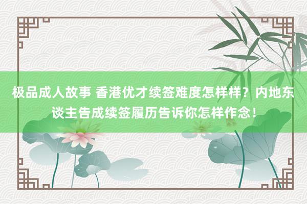 极品成人故事 香港优才续签难度怎样样？内地东谈主告成续签履历告诉你怎样作念！