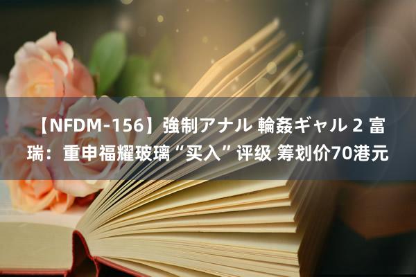 【NFDM-156】強制アナル 輪姦ギャル 2 富瑞：重申福耀玻璃“买入”评级 筹划价70港元