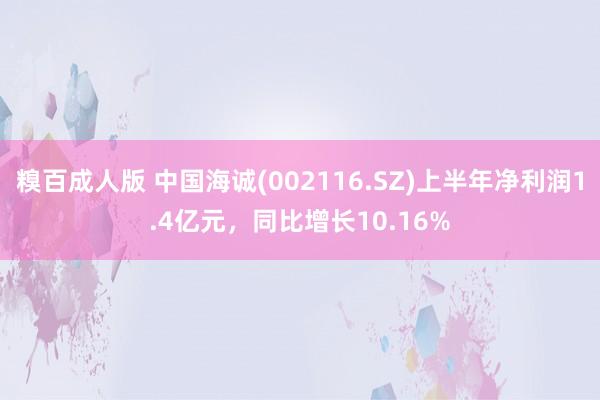 糗百成人版 中国海诚(002116.SZ)上半年净利润1.4亿元，同比增长10.16%