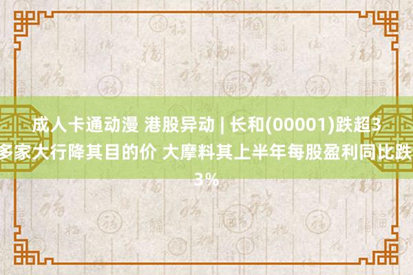 成人卡通动漫 港股异动 | 长和(00001)跌超3% 多家大行降其目的价 大摩料其上半年每股盈利同比跌3%