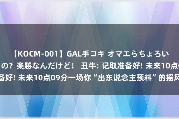 【KOCM-001】GAL手コキ オマエらちょろいね！こんなんでイッてるの？楽勝なんだけど！ 丑牛: 记取准备好! 未来10点09分一场你“出东说念主预料”的摇风雨驾临!