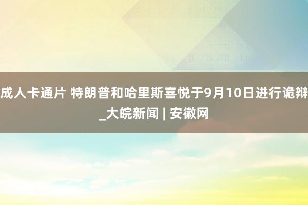 成人卡通片 特朗普和哈里斯喜悦于9月10日进行诡辩_大皖新闻 | 安徽网