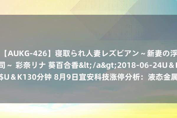 【AUKG-426】寝取られ人妻レズビアン～新妻の浮気相手は夫の上司～ 彩奈リナ 葵百合香</a>2018-06-24U＆K&$U＆K130分钟 8月9日宜安科技涨停分析：液态金属，骨科材料，折叠屏主意热股