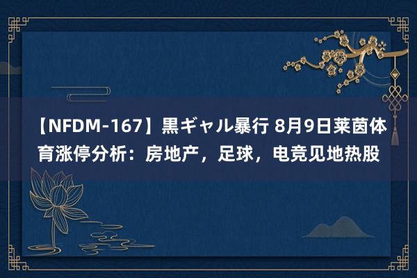 【NFDM-167】黒ギャル暴行 8月9日莱茵体育涨停分析：房地产，足球，电竞见地热股