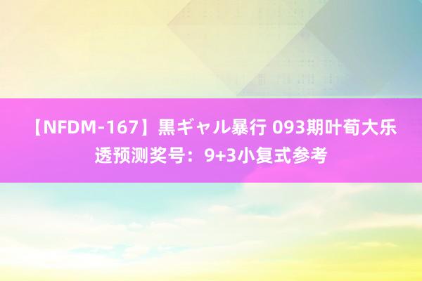 【NFDM-167】黒ギャル暴行 093期叶荀大乐透预测奖号：9+3小复式参考