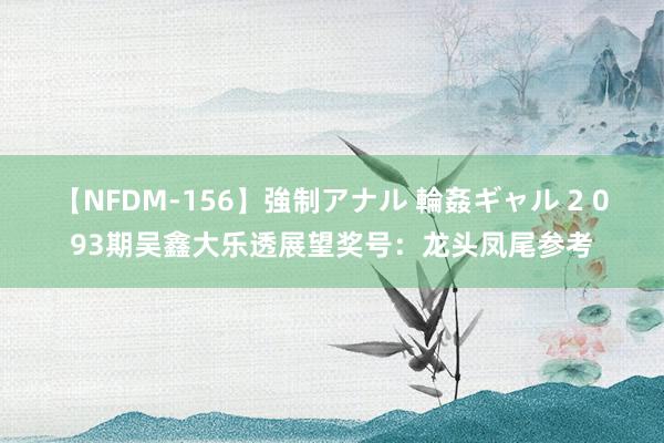 【NFDM-156】強制アナル 輪姦ギャル 2 093期吴鑫大乐透展望奖号：龙头凤尾参考