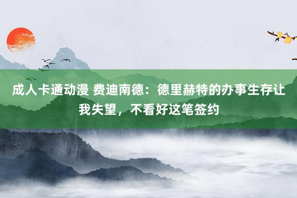 成人卡通动漫 费迪南德：德里赫特的办事生存让我失望，不看好这笔签约