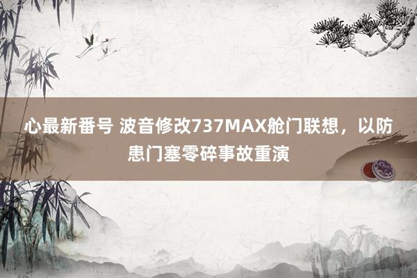 心最新番号 波音修改737MAX舱门联想，以防患门塞零碎事故重演