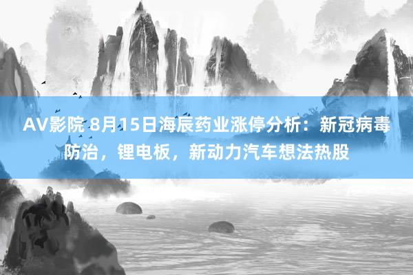 AV影院 8月15日海辰药业涨停分析：新冠病毒防治，锂电板，新动力汽车想法热股