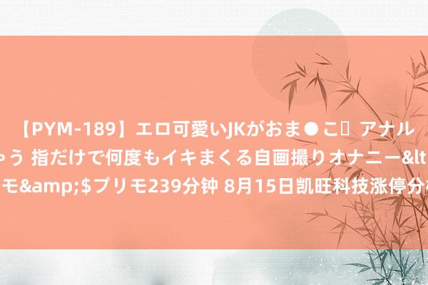 【PYM-189】エロ可愛いJKがおま●こ・アナルをいっぱい見せちゃう 指だけで何度もイキまくる自画撮りオナニー</a>2016-04-18プリモ&$プリモ239分钟 8月15日凯旺科技涨停分析：铜缆高速贯穿器，灵巧安防，华为产业链认识热股