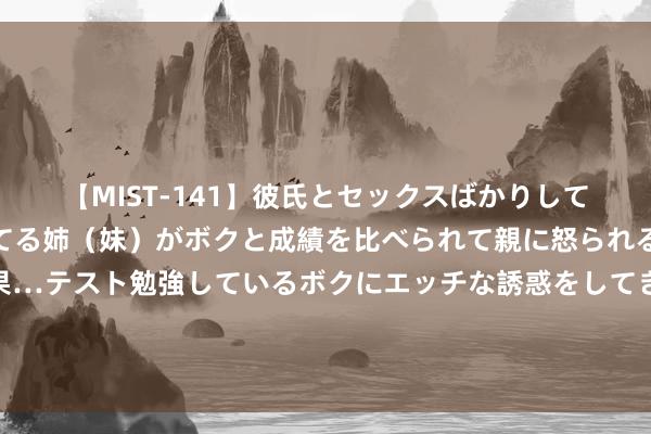 【MIST-141】彼氏とセックスばかりしていて、いつも赤点取ってる姉（妹）がボクと成績を比べられて親に怒られるのが嫌になった結果…テスト勉強しているボクにエッチな誘惑をしてきて成績を下げさせようとする。 8月15日津投城开涨停分析：天津自贸区，房地产，天津国企阅兵办法热股