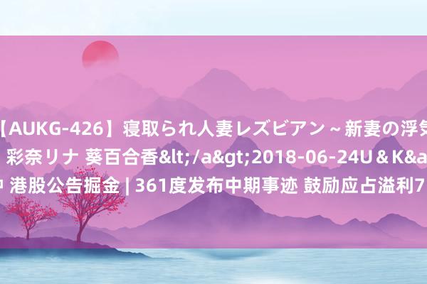 【AUKG-426】寝取られ人妻レズビアン～新妻の浮気相手は夫の上司～ 彩奈リナ 葵百合香</a>2018-06-24U＆K&$U＆K130分钟 港股公告掘金 | 361度发布中期事迹 鼓励应占溢利7.9亿元 同比增多12.2% 中期息每股16.5港仙