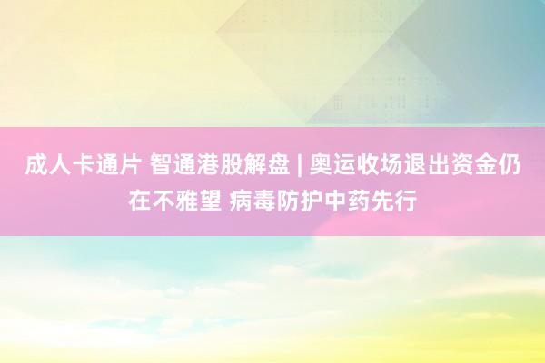 成人卡通片 智通港股解盘 | 奥运收场退出资金仍在不雅望 病毒防护中药先行