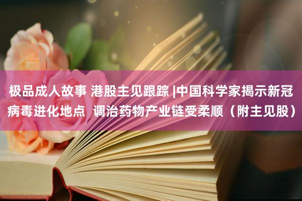 极品成人故事 港股主见跟踪 |中国科学家揭示新冠病毒进化地点  调治药物产业链受柔顺（附主见股）