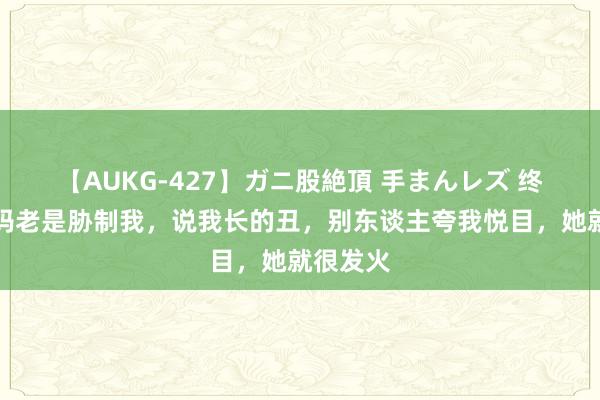 【AUKG-427】ガニ股絶頂 手まんレズ 终了：我妈老是胁制我，说我长的丑，别东谈主夸我悦目，她就很发火