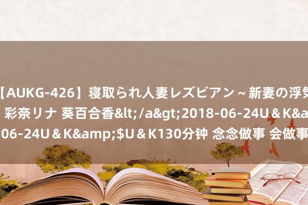 【AUKG-426】寝取られ人妻レズビアン～新妻の浮気相手は夫の上司～ 彩奈リナ 葵百合香</a>2018-06-24U＆K&$U＆K130分钟 念念做事 会做事 干成事