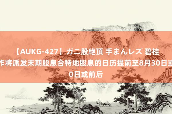 【AUKG-427】ガニ股絶頂 手まんレズ 碧桂园工作将派发末期股息合特地股息的日历提前至8月30日或前后