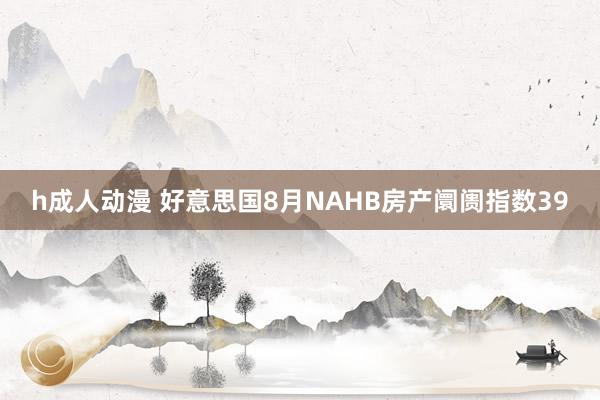 h成人动漫 好意思国8月NAHB房产阛阓指数39