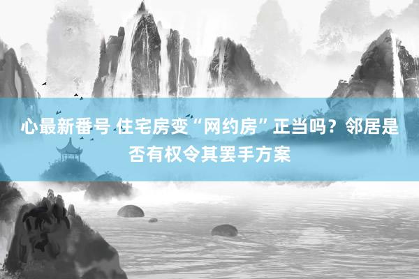 心最新番号 住宅房变“网约房”正当吗？邻居是否有权令其罢手方案