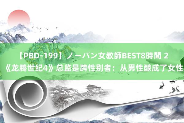 【PBD-199】ノーパン女教師BEST8時間 2 《龙腾世纪4》总监是跨性别者：从男性酿成了女性