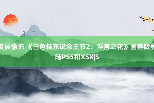 漫展偷拍 《白色情东说念主节2：浮言之花》圆善版登陆PS5和XSX|S