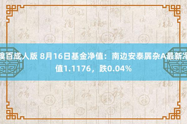 糗百成人版 8月16日基金净值：南边安泰羼杂A最新净值1.1176，跌0.04%