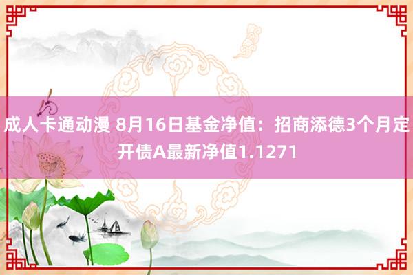 成人卡通动漫 8月16日基金净值：招商添德3个月定开债A最新净值1.1271