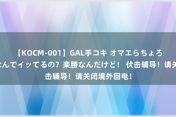 【KOCM-001】GAL手コキ オマエらちょろいね！こんなんでイッてるの？楽勝なんだけど！ 伏击辅导！请关闭境外回电！