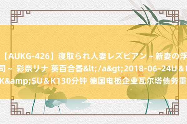 【AUKG-426】寝取られ人妻レズビアン～新妻の浮気相手は夫の上司～ 彩奈リナ 葵百合香</a>2018-06-24U＆K&$U＆K130分钟 德国电板企业瓦尔塔债务重组 保时捷拟为大推动