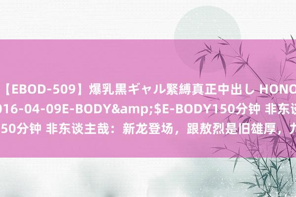 【EBOD-509】爆乳黒ギャル緊縛真正中出し HONOKA</a>2016-04-09E-BODY&$E-BODY150分钟 非东谈主哉：新龙登场，跟敖烈是旧雄厚，九月落水后被他救下