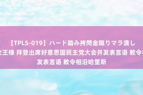 【TPLS-019】ハード踏み拷問金蹴りマラ潰し処刑 JUN女王様 拜登出席好意思国民主党大会并发表言语 敕令相沿哈里斯