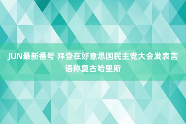 JUN最新番号 拜登在好意思国民主党大会发表言语称复古哈里斯