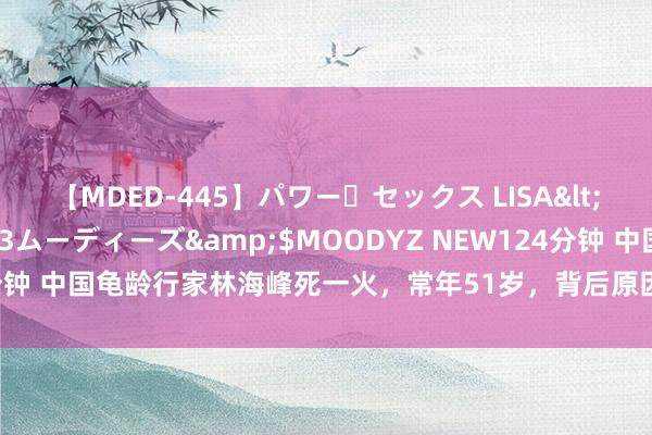 【MDED-445】パワー・セックス LISA</a>2005-08-13ムーディーズ&$MOODYZ NEW124分钟 中国龟龄行家林海峰死一火，常年51岁，背后原因惊醒大量中老年东谈主