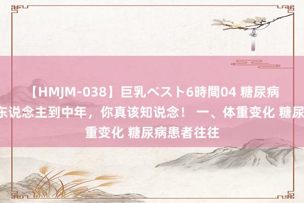 【HMJM-038】巨乳ベスト6時間04 糖尿病4大征兆，东说念主到中年，你真该知说念！ 一、体重变化 糖尿病患者往往