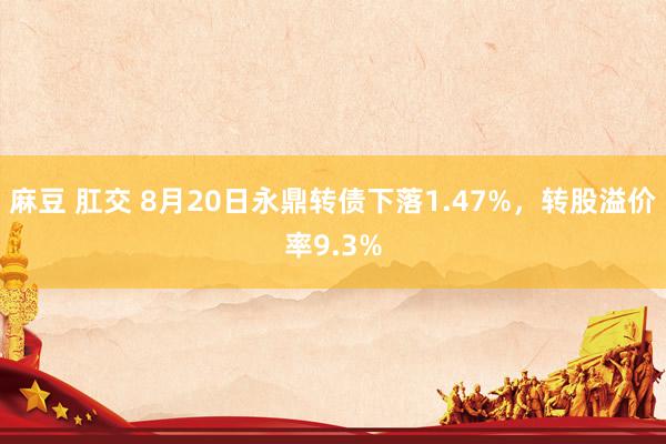 麻豆 肛交 8月20日永鼎转债下落1.47%，转股溢价率9.3%