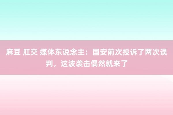 麻豆 肛交 媒体东说念主：国安前次投诉了两次误判，这波袭击偶然就来了