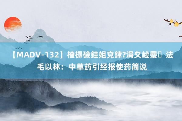 【MADV-132】楂樼礆銈姐兗銉?涓夊崄璺法 毛以林：中草药引经报使药简说