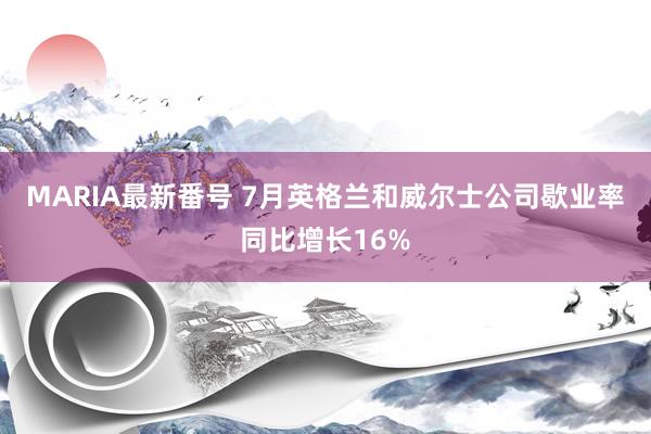 MARIA最新番号 7月英格兰和威尔士公司歇业率同比增长16%